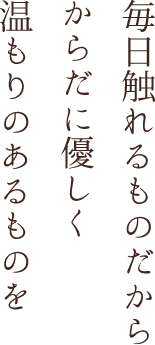毎日触れるものだから からだに優しく 温もりのあるものを